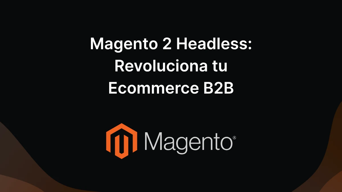 Magento 2 Headless Revoluciona tu Ecommerce B2B