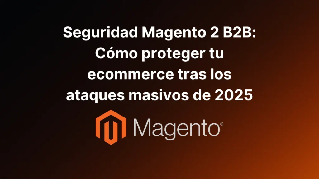 Seguridad Magento 2 B2B_ Cómo proteger tu ecommerce tras los ataques masivos de 2025
